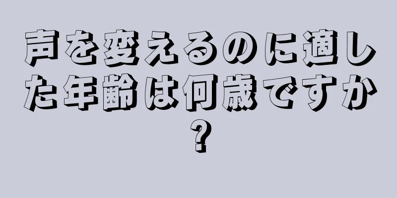 声を変えるのに適した年齢は何歳ですか?