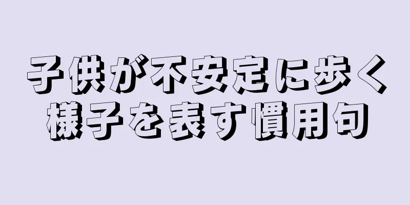 子供が不安定に歩く様子を表す慣用句