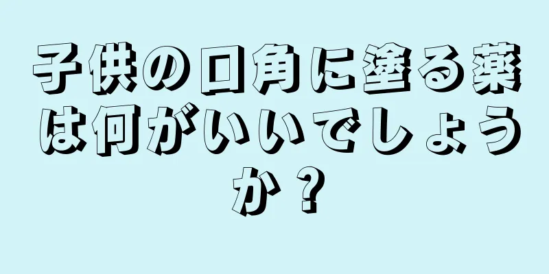 子供の口角に塗る薬は何がいいでしょうか？