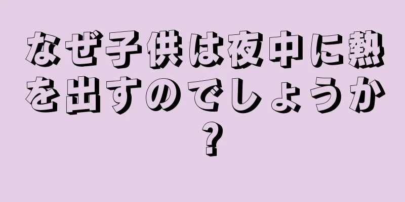 なぜ子供は夜中に熱を出すのでしょうか？