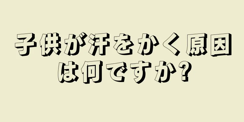 子供が汗をかく原因は何ですか?