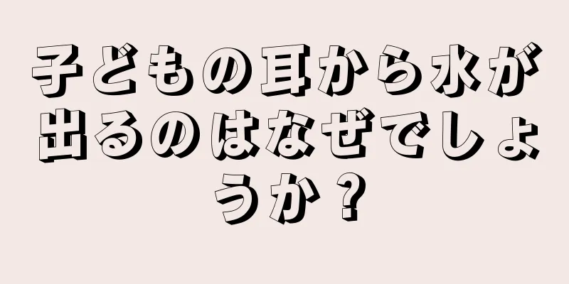 子どもの耳から水が出るのはなぜでしょうか？