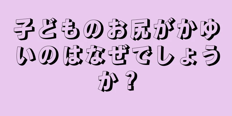 子どものお尻がかゆいのはなぜでしょうか？