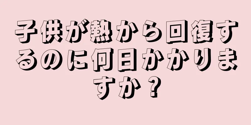子供が熱から回復するのに何日かかりますか？