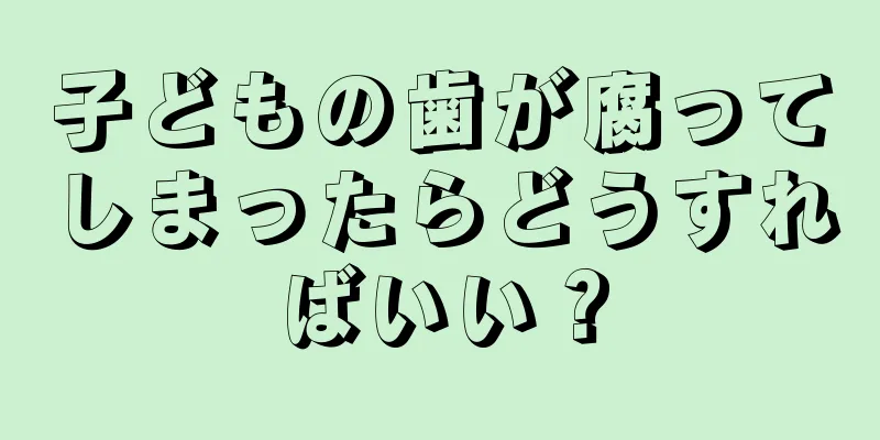 子どもの歯が腐ってしまったらどうすればいい？