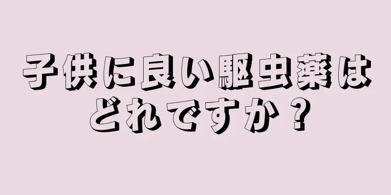 子供に良い駆虫薬はどれですか？