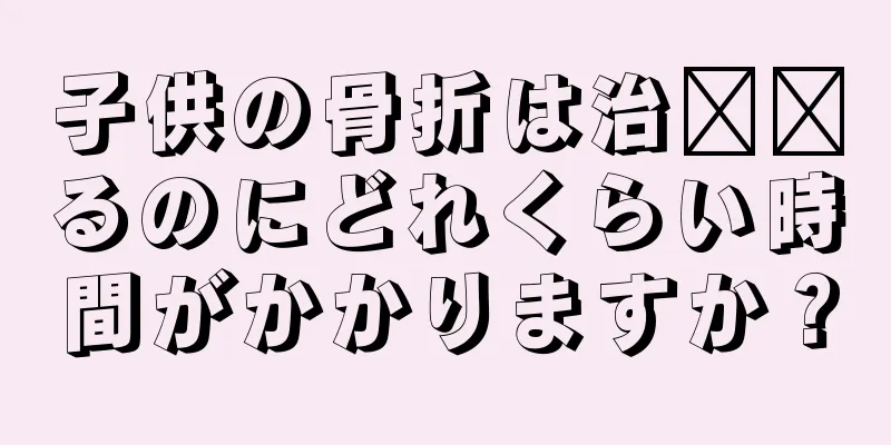 子供の骨折は治​​るのにどれくらい時間がかかりますか？