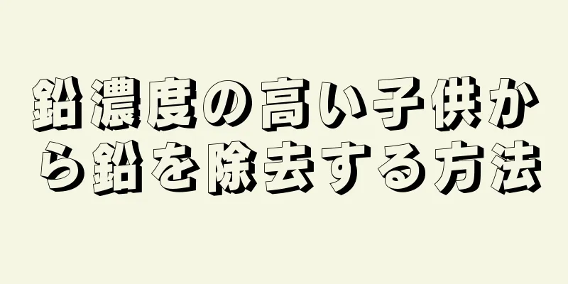 鉛濃度の高い子供から鉛を除去する方法