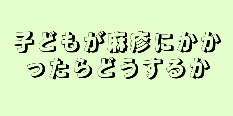 子どもが麻疹にかかったらどうするか