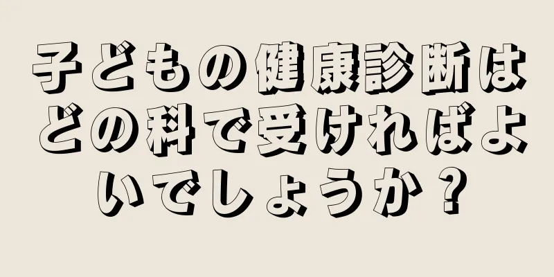 子どもの健康診断はどの科で受ければよいでしょうか？