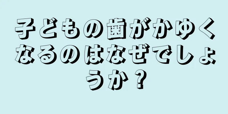 子どもの歯がかゆくなるのはなぜでしょうか？