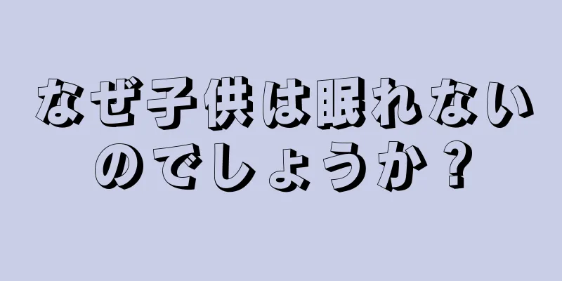 なぜ子供は眠れないのでしょうか？