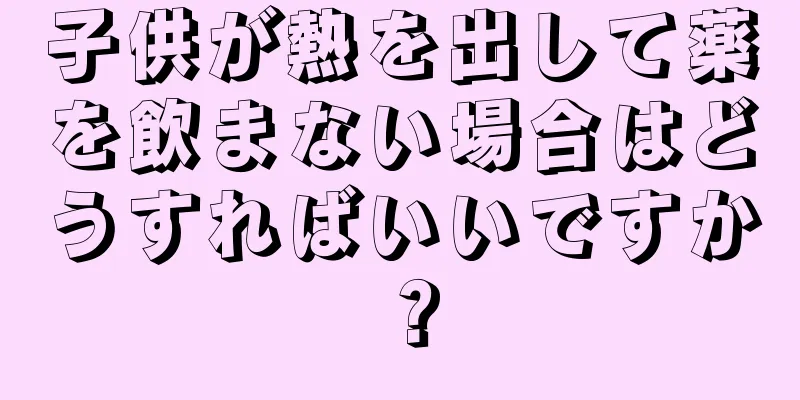 子供が熱を出して薬を飲まない場合はどうすればいいですか？