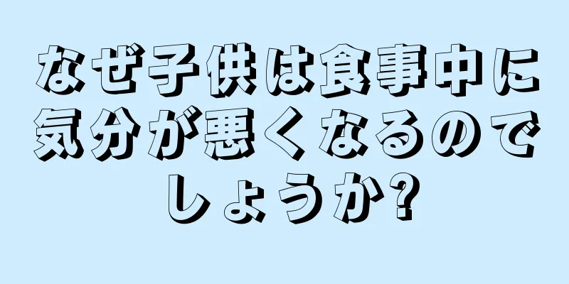 なぜ子供は食事中に気分が悪くなるのでしょうか?