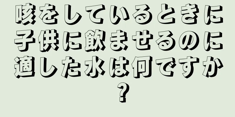 咳をしているときに子供に飲ませるのに適した水は何ですか？