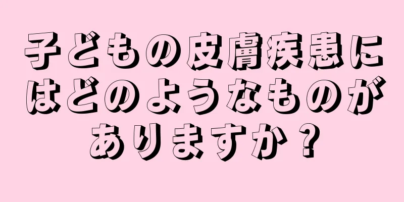 子どもの皮膚疾患にはどのようなものがありますか？