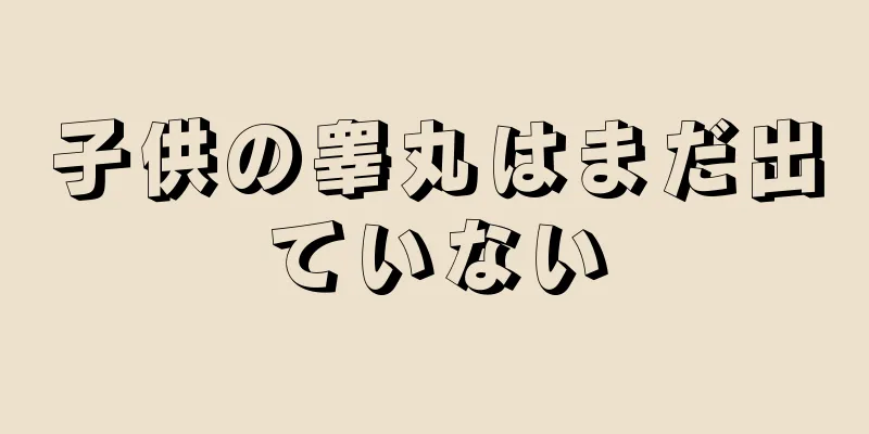 子供の睾丸はまだ出ていない