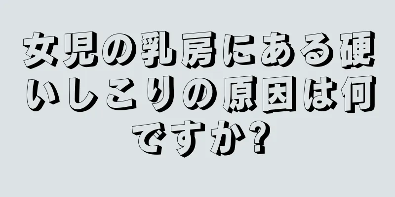 女児の乳房にある硬いしこりの原因は何ですか?