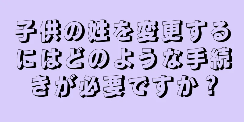子供の姓を変更するにはどのような手続きが必要ですか？