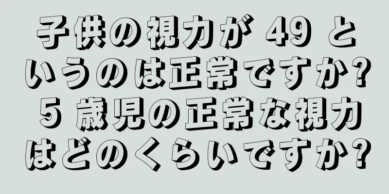 子供の視力が 49 というのは正常ですか? 5 歳児の正常な視力はどのくらいですか?