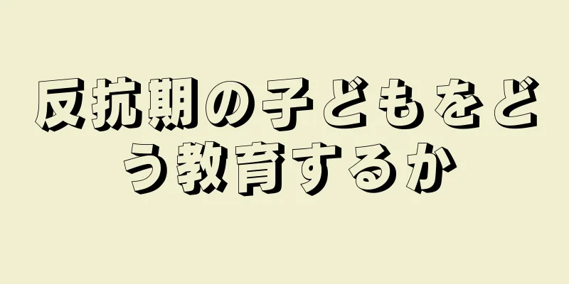 反抗期の子どもをどう教育するか
