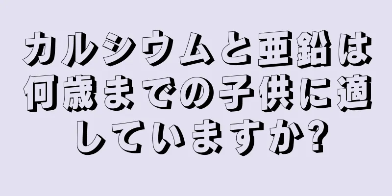 カルシウムと亜鉛は何歳までの子供に適していますか?