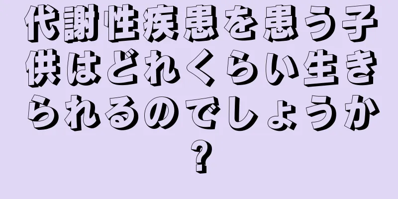 代謝性疾患を患う子供はどれくらい生きられるのでしょうか?