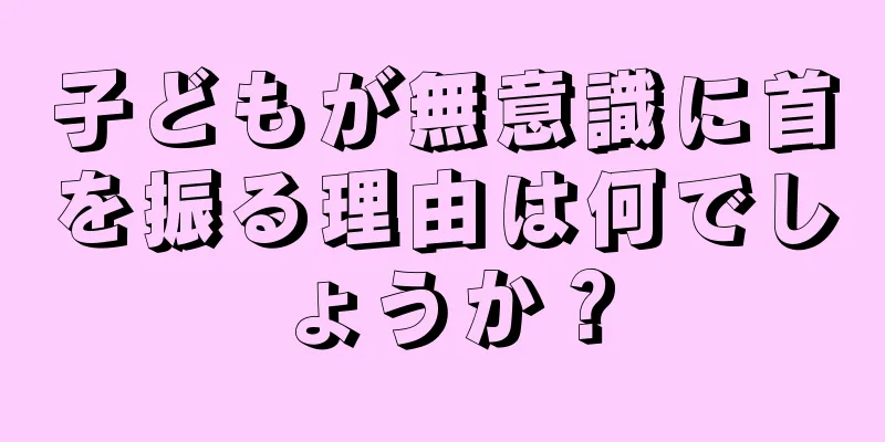 子どもが無意識に首を振る理由は何でしょうか？