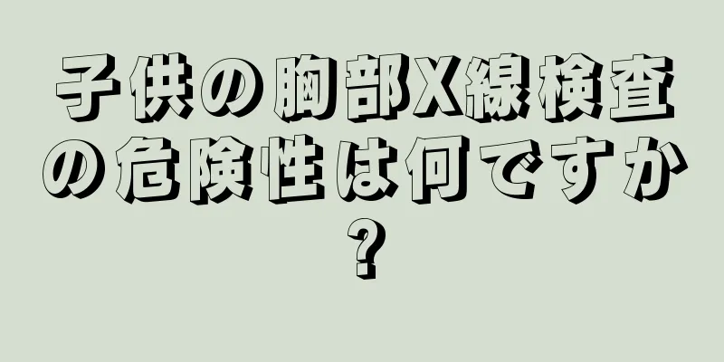 子供の胸部X線検査の危険性は何ですか?