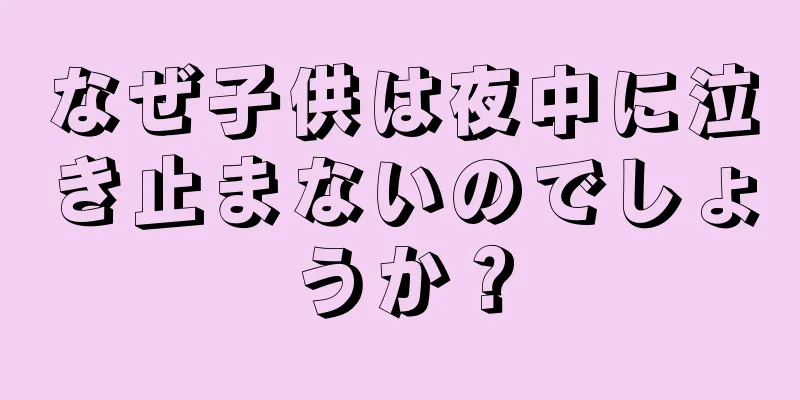 なぜ子供は夜中に泣き止まないのでしょうか？