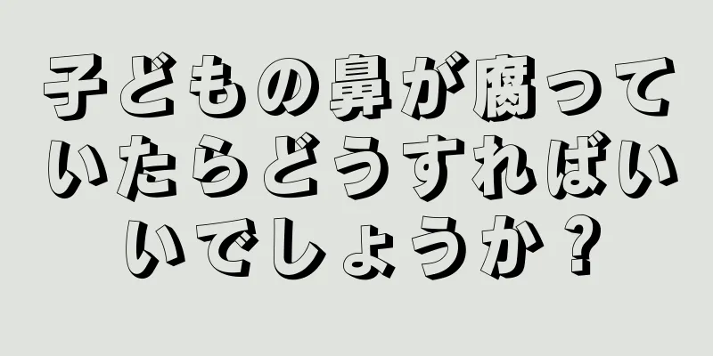 子どもの鼻が腐っていたらどうすればいいでしょうか？