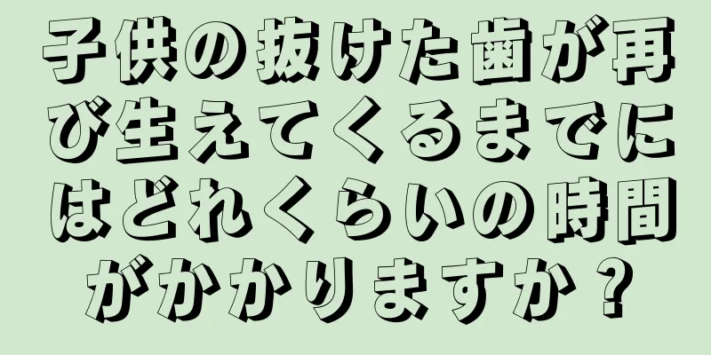 子供の抜けた歯が再び生えてくるまでにはどれくらいの時間がかかりますか？