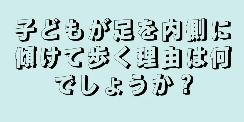 子どもが足を内側に傾けて歩く理由は何でしょうか？