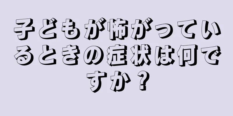 子どもが怖がっているときの症状は何ですか？