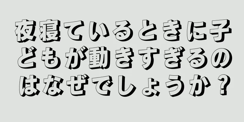 夜寝ているときに子どもが動きすぎるのはなぜでしょうか？
