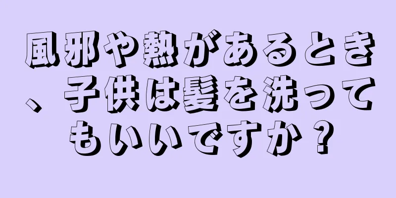 風邪や熱があるとき、子供は髪を洗ってもいいですか？