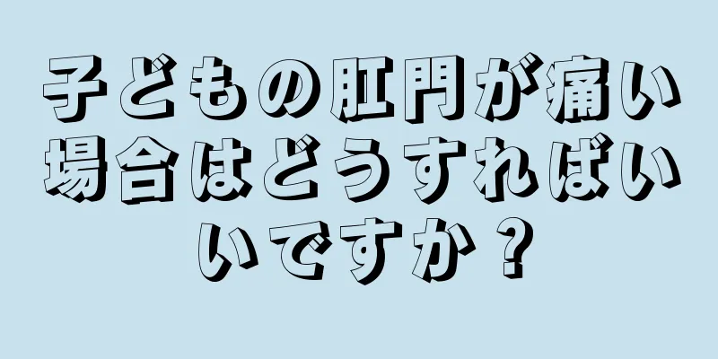 子どもの肛門が痛い場合はどうすればいいですか？