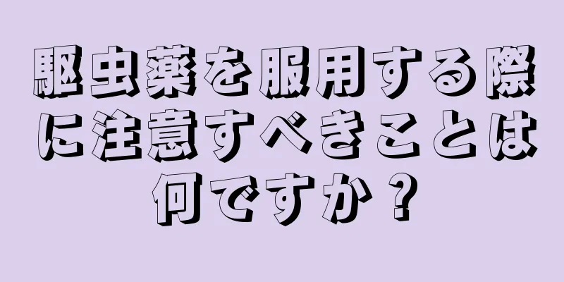 駆虫薬を服用する際に注意すべきことは何ですか？