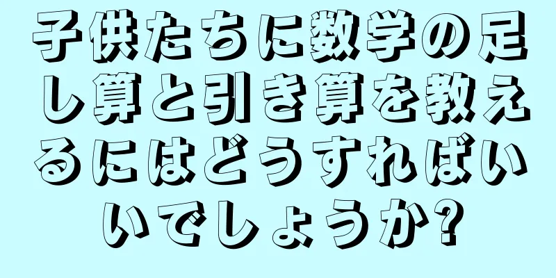 子供たちに数学の足し算と引き算を教えるにはどうすればいいでしょうか?