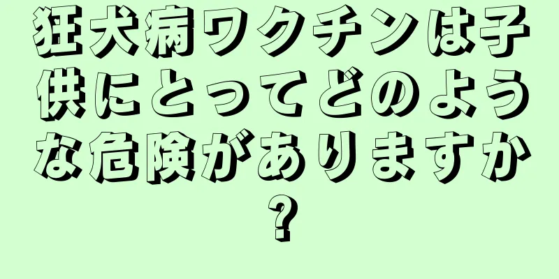 狂犬病ワクチンは子供にとってどのような危険がありますか?