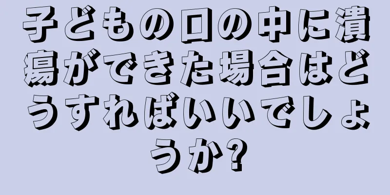 子どもの口の中に潰瘍ができた場合はどうすればいいでしょうか?
