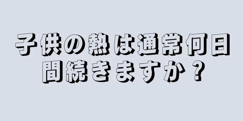 子供の熱は通常何日間続きますか？
