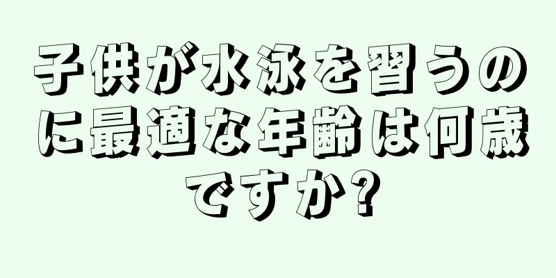 子供が水泳を習うのに最適な年齢は何歳ですか?