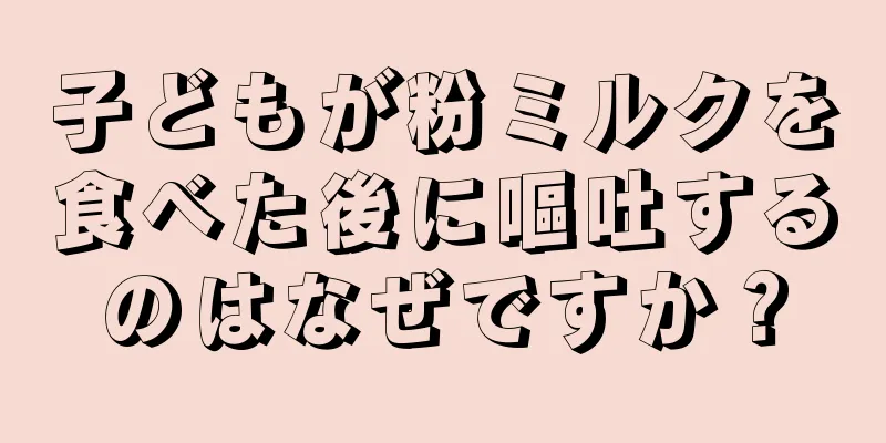 子どもが粉ミルクを食べた後に嘔吐するのはなぜですか？