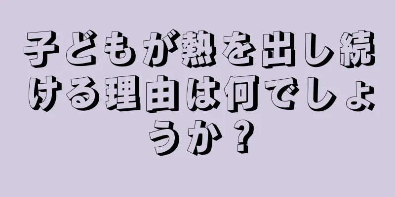 子どもが熱を出し続ける理由は何でしょうか？