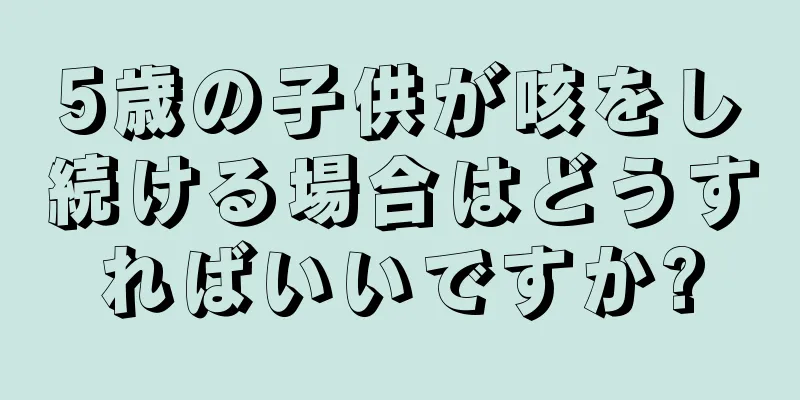5歳の子供が咳をし続ける場合はどうすればいいですか?