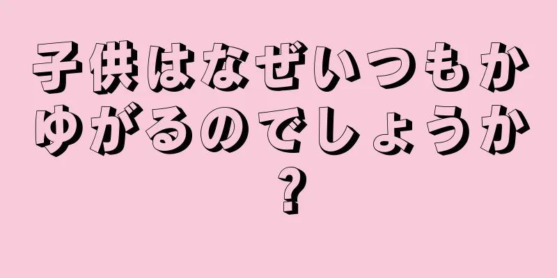 子供はなぜいつもかゆがるのでしょうか？