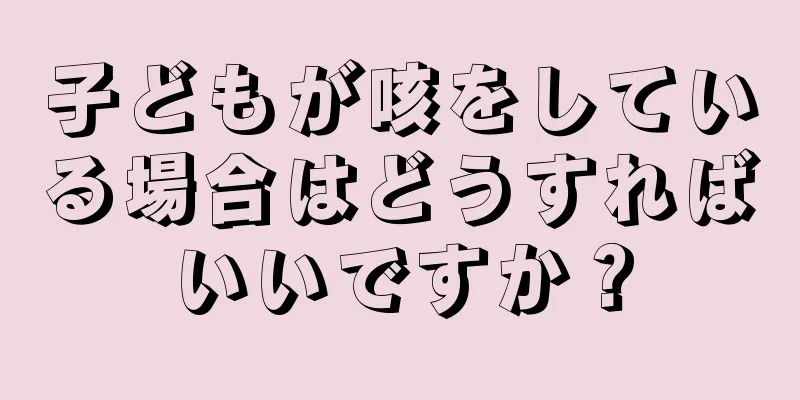 子どもが咳をしている場合はどうすればいいですか？