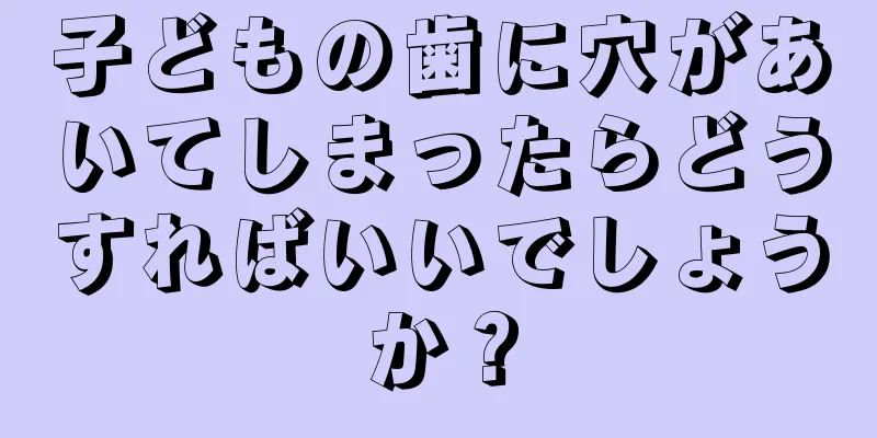 子どもの歯に穴があいてしまったらどうすればいいでしょうか？