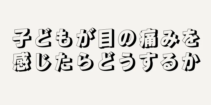 子どもが目の痛みを感じたらどうするか